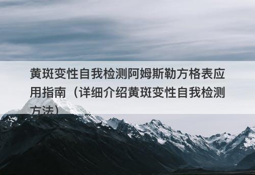 黄斑变性自我检测阿姆斯勒方格表应用指南（详细介绍黄斑变性自我检测方法）
