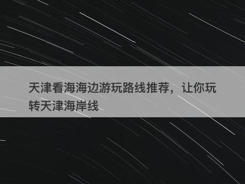 天津看海海边游玩路线推荐，让你玩转天津海岸线