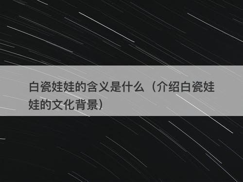 白瓷娃娃的含义是什么（介绍白瓷娃娃的文化背景）