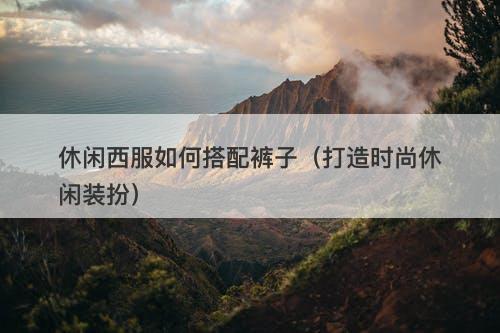 休闲西服如何搭配裤子（打造时尚休闲装扮）