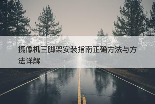 摄像机三脚架安装指南正确方法与方法详解