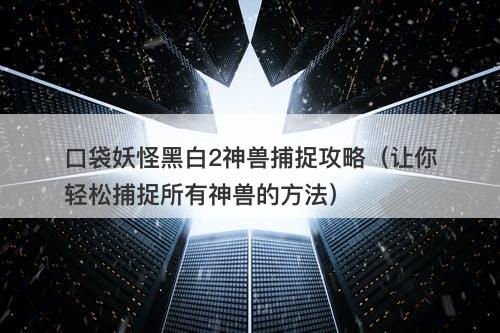口袋妖怪黑白2神兽捕捉攻略（让你轻松捕捉所有神兽的方法）