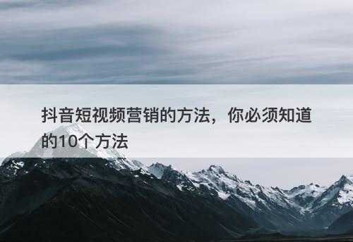 抖音短视频营销的方法，你必须知道的10个方法