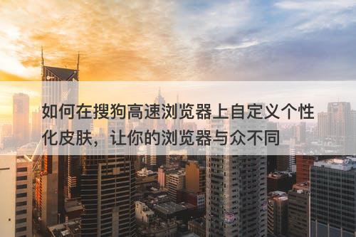 如何在搜狗高速浏览器上自定义个性化皮肤，让你的浏览器与众不同