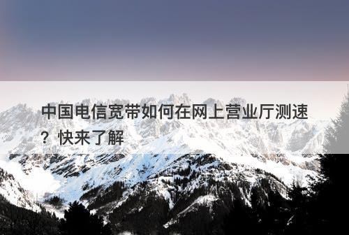 中国电信宽带如何在网上营业厅测速？快来了解