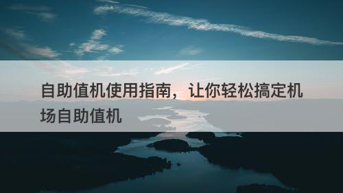 自助值机使用指南，让你轻松搞定机场自助值机