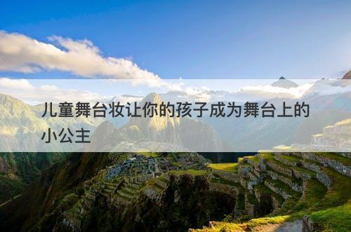 儿童舞台妆让你的孩子成为舞台上的小公主