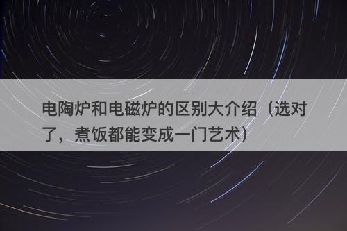 电陶炉和电磁炉的区别大介绍（选对了，煮饭都能变成一门艺术）