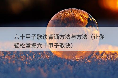 六十甲子歌诀背诵方法与方法（让你轻松掌握六十甲子歌诀）