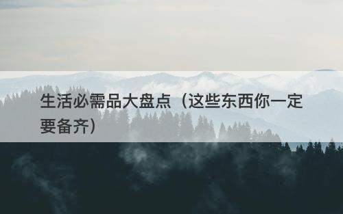 生活必需品大盘点（这些东西你一定要备齐）