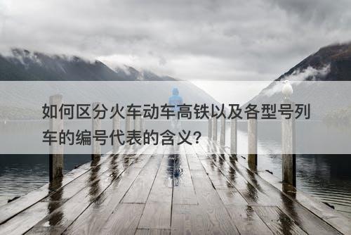 如何区分火车动车高铁以及各型号列车的编号代表的含义？