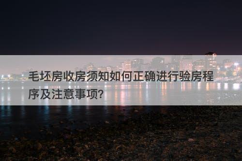 毛坯房收房须知如何正确进行验房程序及注意事项？