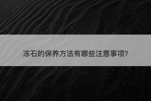 冻石的保养方法有哪些注意事项？