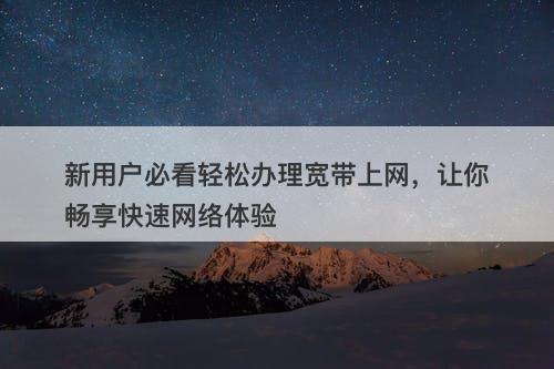 新用户必看轻松办理宽带上网，让你畅享快速网络体验