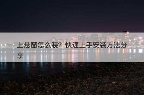 上悬窗怎么装？快速上手安装方法分享
