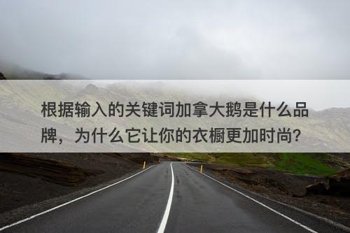 根据输入的关键词加拿大鹅是什么品牌，为什么它让你的衣橱更加时尚？