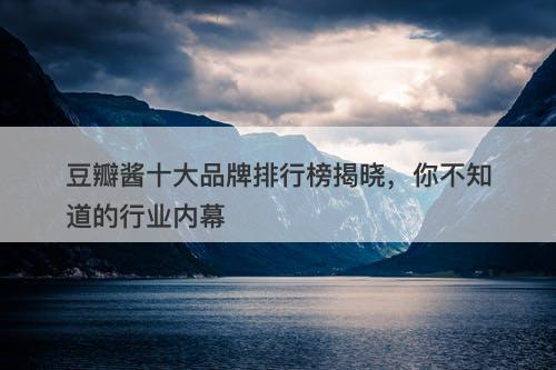 豆瓣酱十大品牌排行榜揭晓，你不知道的行业内幕