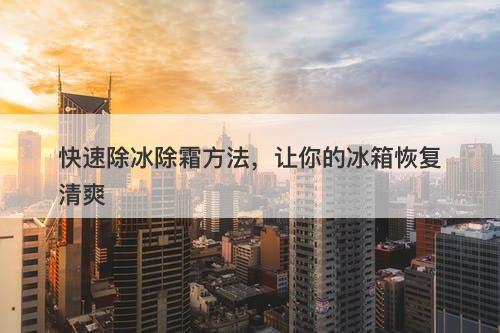 快速除冰除霜方法，让你的冰箱恢复清爽