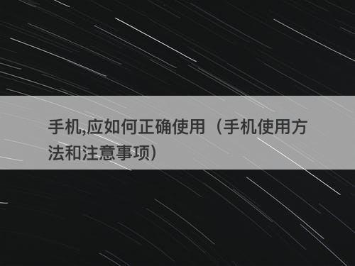 手机,应如何正确使用（手机使用方法和注意事项）