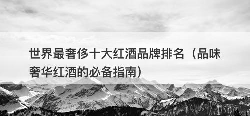 世界最奢侈十大红酒品牌排名（品味奢华红酒的必备指南）