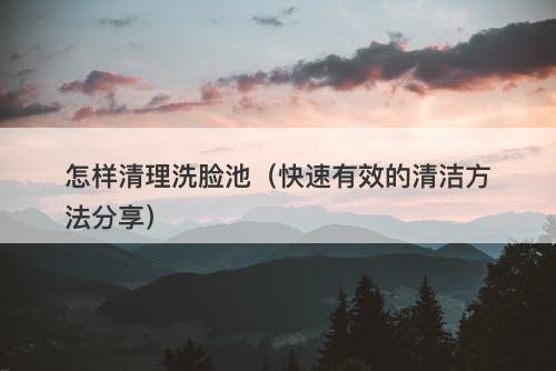 怎样清理洗脸池（快速有效的清洁方法分享）