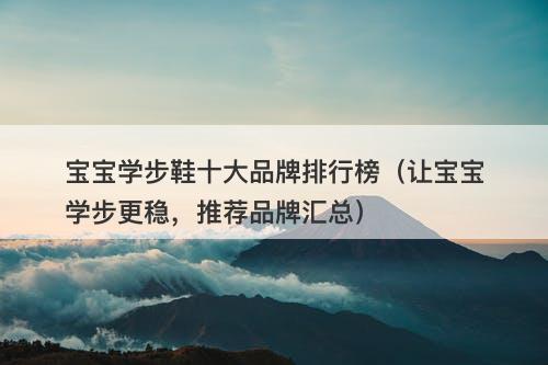 宝宝学步鞋十大品牌排行榜（让宝宝学步更稳，推荐品牌汇总）