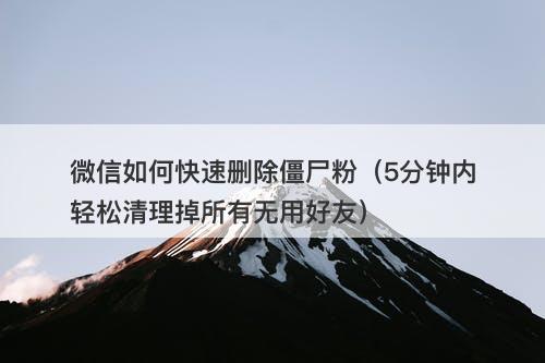 微信如何快速删除僵尸粉（5分钟内轻松清理掉所有无用好友）