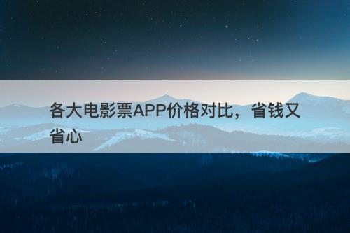 各大电影票APP价格对比，省钱又省心