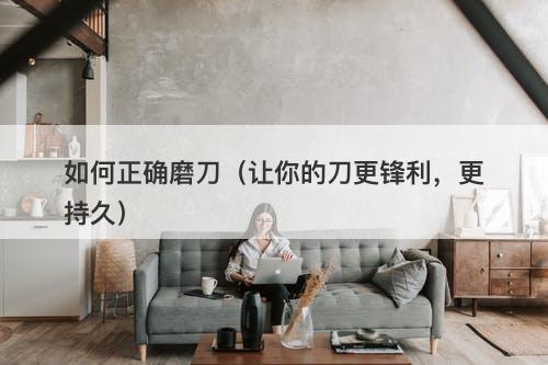 如何正确磨刀（让你的刀更锋利，更持久）