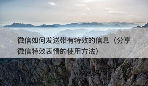微信如何发送带有特效的信息（分享微信特效表情的使用方法）