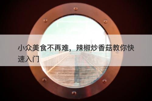 小众美食不再难，辣椒炒香菇教你快速入门