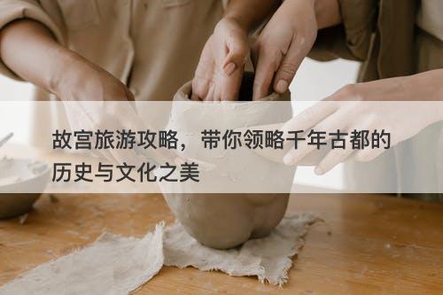 故宫旅游攻略，带你领略千年古都的历史与文化之美