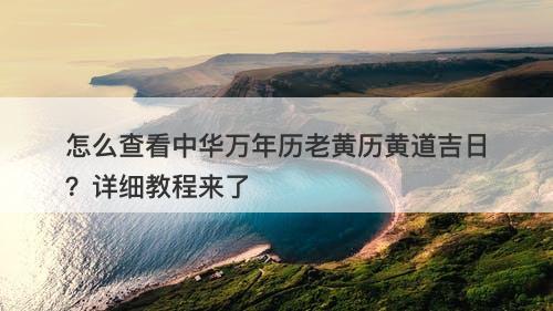 怎么查看中华万年历老黄历黄道吉日？详细教程来了