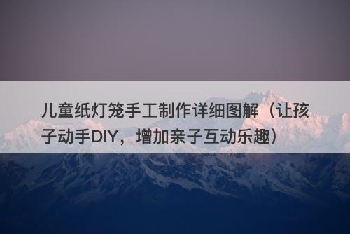 儿童纸灯笼手工制作详细图解（让孩子动手DIY，增加亲子互动乐趣）