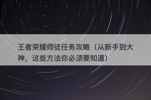 王者荣耀师徒任务攻略（从新手到大神，这些方法你必须要知道）