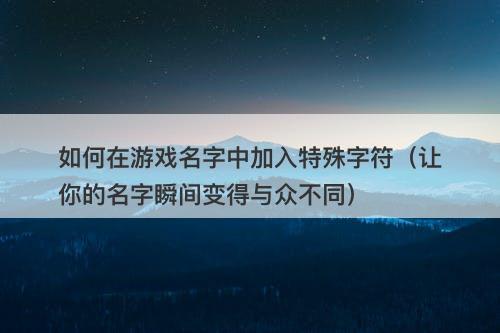 如何在游戏名字中加入特殊字符（让你的名字瞬间变得与众不同）