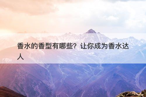 香水的香型有哪些？让你成为香水达人