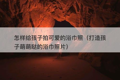 怎样给孩子拍可爱的浴巾照（打造孩子萌萌哒的浴巾照片）