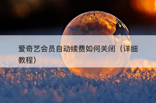 爱奇艺会员自动续费如何关闭（详细教程）