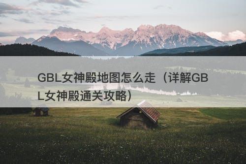 GBL女神殿地图怎么走（详解GBL女神殿通关攻略）