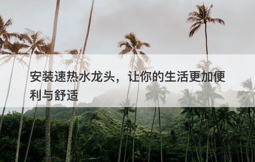 安装速热水龙头，让你的生活更加便利与舒适