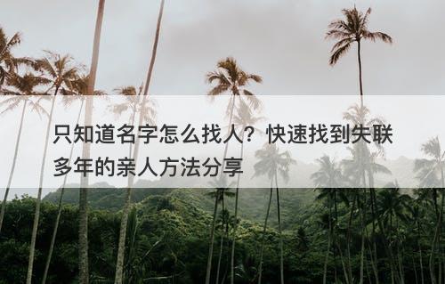 只知道名字怎么找人？快速找到失联多年的亲人方法分享