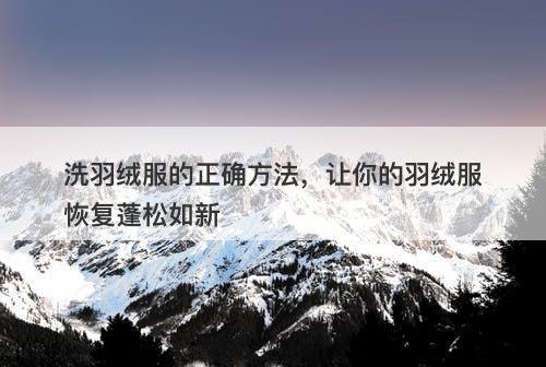洗羽绒服的正确方法，让你的羽绒服恢复蓬松如新