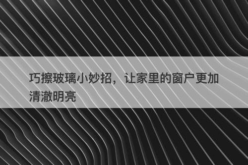巧擦玻璃小妙招，让家里的窗户更加清澈明亮