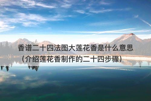 香谱二十四法图大莲花香是什么意思（介绍莲花香制作的二十四步骤）