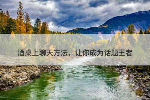 酒桌上聊天方法，让你成为话题王者