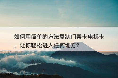 如何用简单的方法复制门禁卡电梯卡，让你轻松进入任何地方？