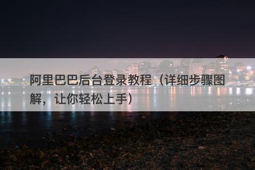 阿里巴巴后台登录教程（详细步骤图解，让你轻松上手）