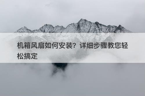 机箱风扇如何安装？详细步骤教您轻松搞定