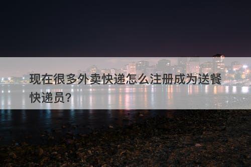 现在很多外卖快递怎么注册成为送餐快递员？